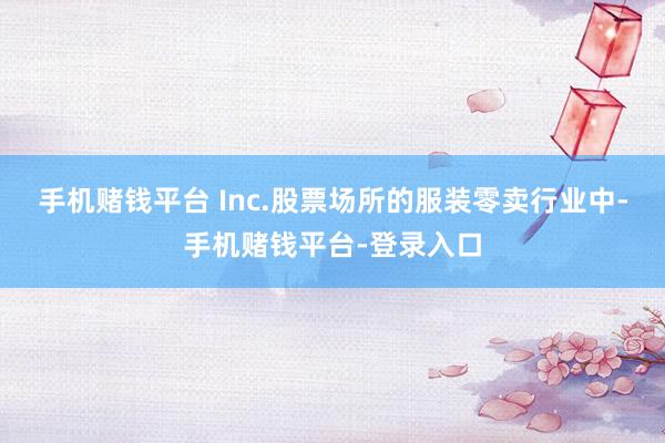 手机赌钱平台 Inc.股票场所的服装零卖行业中-手机赌钱平台-登录入口