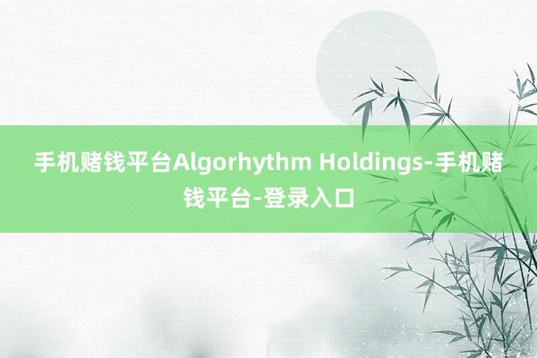 手机赌钱平台Algorhythm Holdings-手机赌钱平台-登录入口