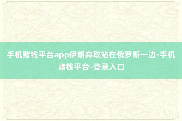 手机赌钱平台app伊朗弃取站在俄罗斯一边-手机赌钱平台-登录入口
