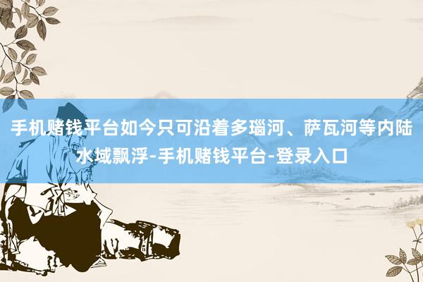 手机赌钱平台如今只可沿着多瑙河、萨瓦河等内陆水域飘浮-手机赌钱平台-登录入口