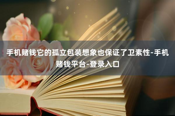 手机赌钱它的孤立包装想象也保证了卫素性-手机赌钱平台-登录入口