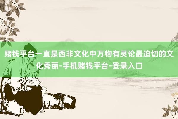 赌钱平台一直是西非文化中万物有灵论最迫切的文化秀丽-手机赌钱平台-登录入口