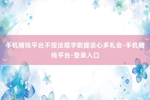 手机赌钱平台不按法规字数提谈心多礼会-手机赌钱平台-登录入口