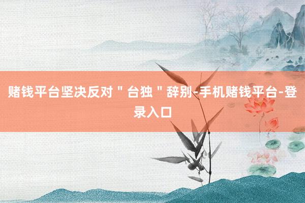 赌钱平台坚决反对＂台独＂辞别-手机赌钱平台-登录入口