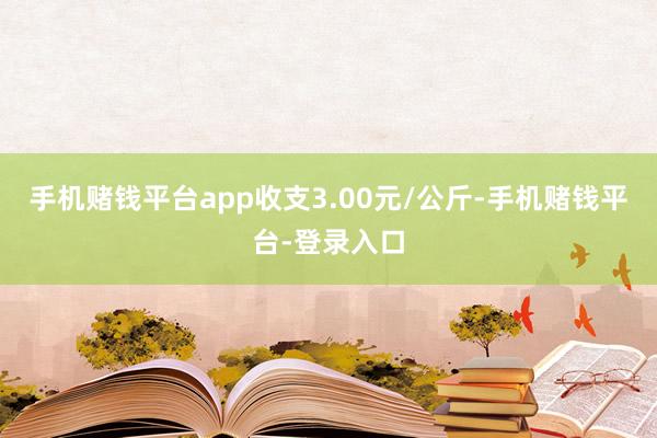 手机赌钱平台app收支3.00元/公斤-手机赌钱平台-登录入口