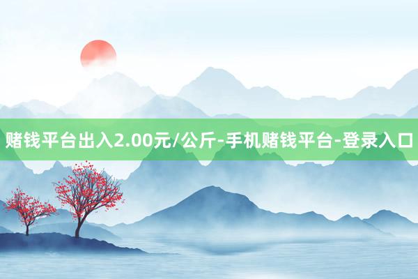 赌钱平台出入2.00元/公斤-手机赌钱平台-登录入口