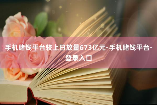 手机赌钱平台较上日放量673亿元-手机赌钱平台-登录入口