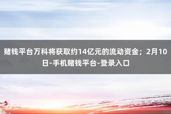 赌钱平台万科将获取约14亿元的流动资金；2月10日-手机赌钱平台-登录入口