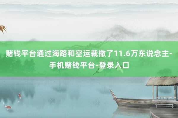 赌钱平台通过海路和空运裁撤了11.6万东说念主-手机赌钱平台-登录入口