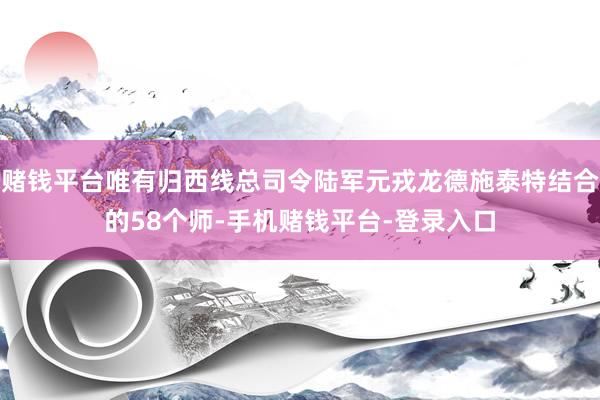赌钱平台唯有归西线总司令陆军元戎龙德施泰特结合的58个师-手机赌钱平台-登录入口