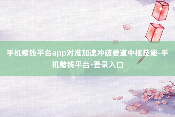 手机赌钱平台app对准加速冲破要道中枢技能-手机赌钱平台-登录入口