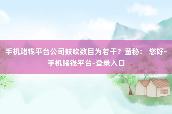 手机赌钱平台公司鼓吹数目为若干？董秘： 您好-手机赌钱平台-登录入口