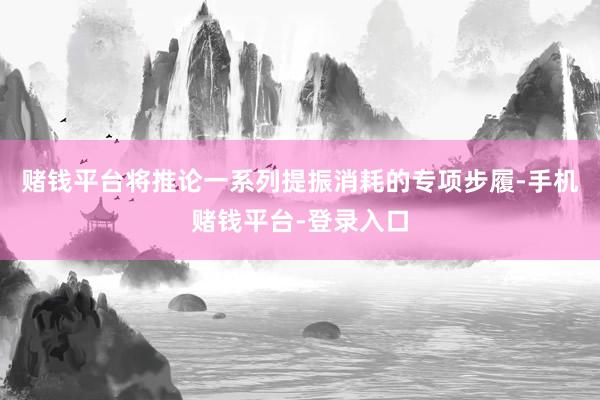 赌钱平台将推论一系列提振消耗的专项步履-手机赌钱平台-登录入口