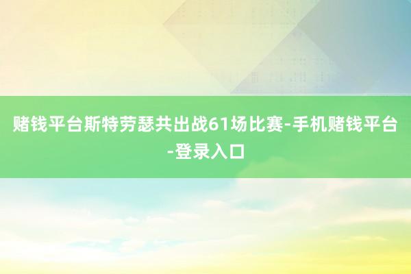 赌钱平台斯特劳瑟共出战61场比赛-手机赌钱平台-登录入口