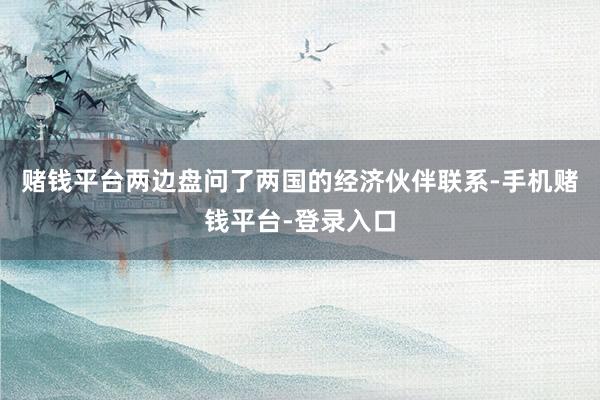 赌钱平台两边盘问了两国的经济伙伴联系-手机赌钱平台-登录入口