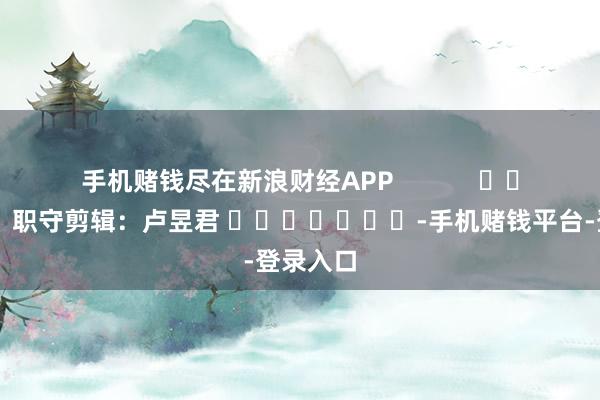 手机赌钱尽在新浪财经APP            						职守剪辑：卢昱君 							-手机赌钱平台-登录入口