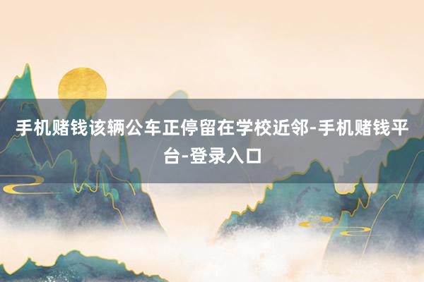 手机赌钱该辆公车正停留在学校近邻-手机赌钱平台-登录入口