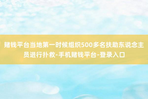 赌钱平台当地第一时候组织500多名扶助东说念主员进行扑救-手机赌钱平台-登录入口