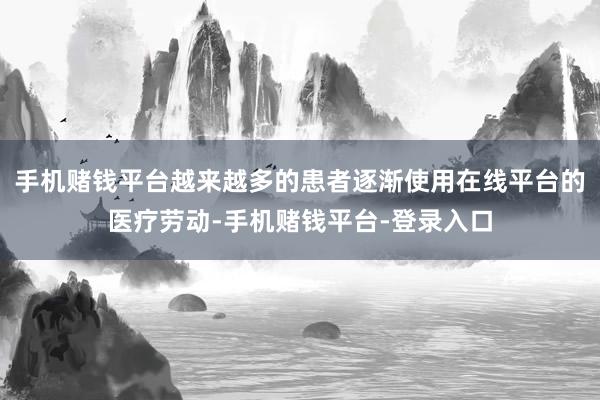 手机赌钱平台越来越多的患者逐渐使用在线平台的医疗劳动-手机赌钱平台-登录入口