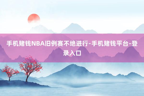 手机赌钱NBA旧例赛不绝进行-手机赌钱平台-登录入口