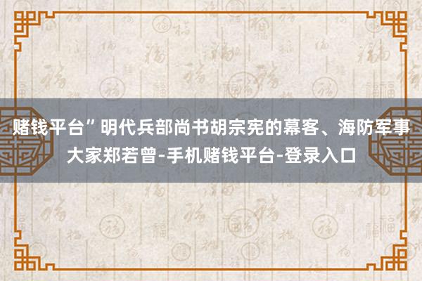 赌钱平台”明代兵部尚书胡宗宪的幕客、海防军事大家郑若曾-手机赌钱平台-登录入口