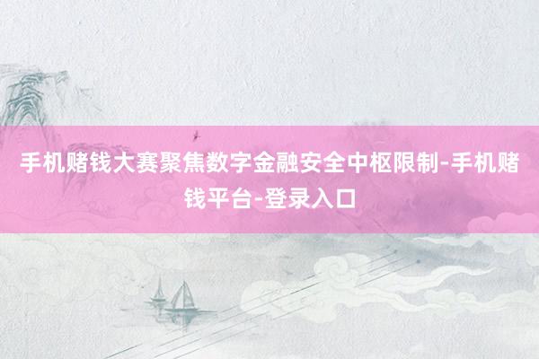 手机赌钱大赛聚焦数字金融安全中枢限制-手机赌钱平台-登录入口