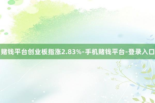 赌钱平台创业板指涨2.83%-手机赌钱平台-登录入口