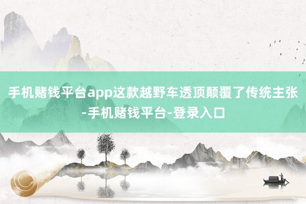 手机赌钱平台app这款越野车透顶颠覆了传统主张-手机赌钱平台-登录入口