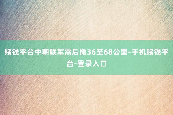 赌钱平台中朝联军需后撤36至68公里-手机赌钱平台-登录入口