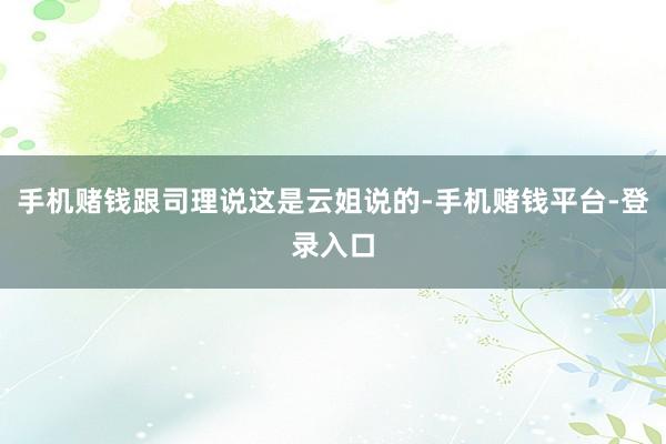 手机赌钱跟司理说这是云姐说的-手机赌钱平台-登录入口