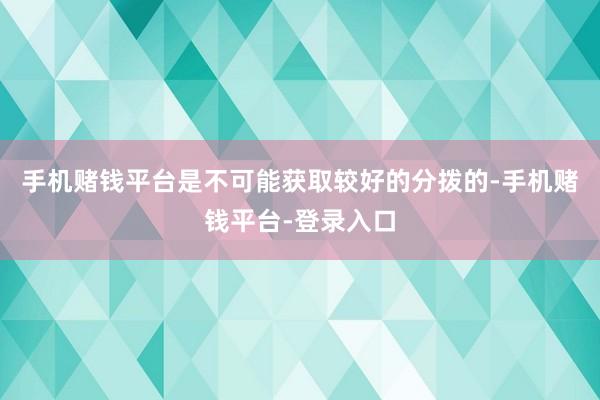 手机赌钱平台是不可能获取较好的分拨的-手机赌钱平台-登录入口