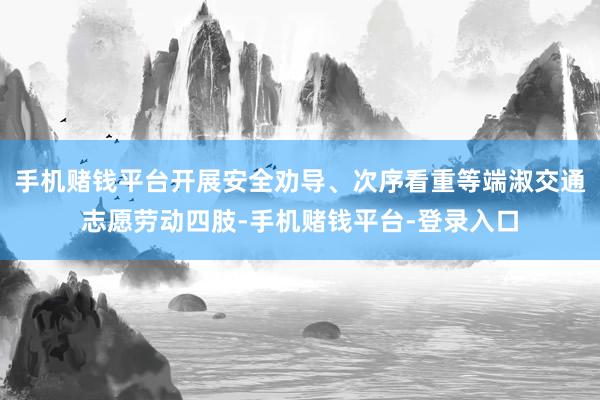 手机赌钱平台开展安全劝导、次序看重等端淑交通志愿劳动四肢-手机赌钱平台-登录入口