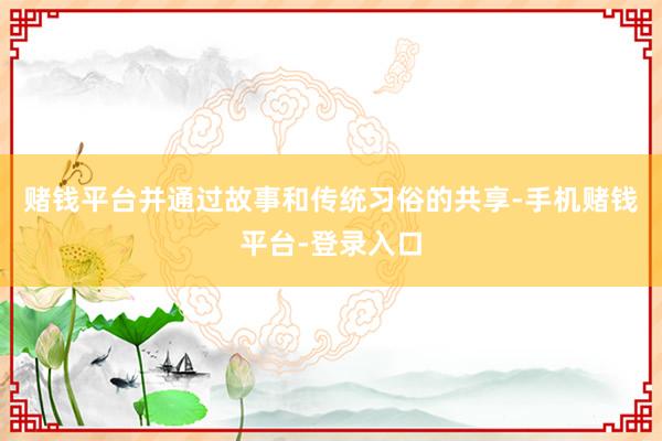 赌钱平台并通过故事和传统习俗的共享-手机赌钱平台-登录入口