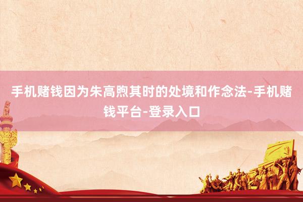 手机赌钱因为朱高煦其时的处境和作念法-手机赌钱平台-登录入口