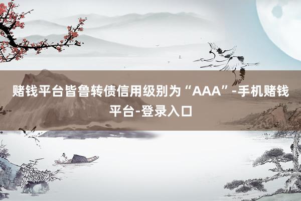 赌钱平台皆鲁转债信用级别为“AAA”-手机赌钱平台-登录入口
