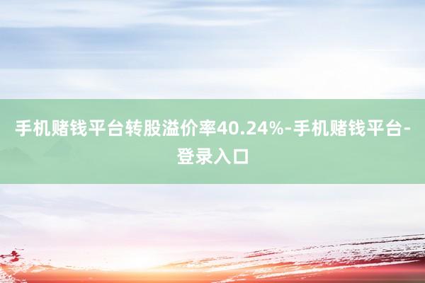 手机赌钱平台转股溢价率40.24%-手机赌钱平台-登录入口