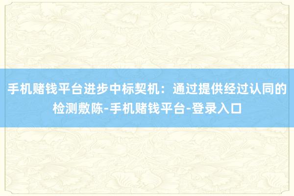 手机赌钱平台进步中标契机：通过提供经过认同的检测敷陈-手机赌钱平台-登录入口