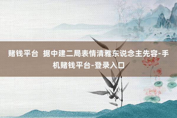 赌钱平台  据中建二局表情清雅东说念主先容-手机赌钱平台-登录入口