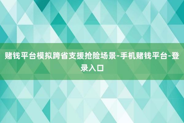 赌钱平台模拟跨省支援抢险场景-手机赌钱平台-登录入口
