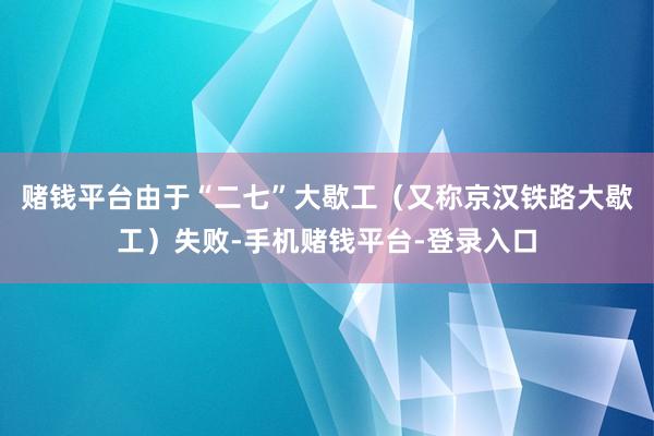 赌钱平台由于“二七”大歇工（又称京汉铁路大歇工）失败-手机赌钱平台-登录入口