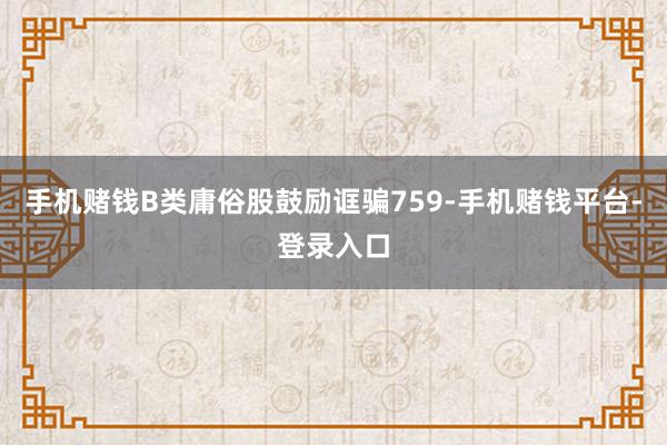 手机赌钱B类庸俗股鼓励诓骗759-手机赌钱平台-登录入口
