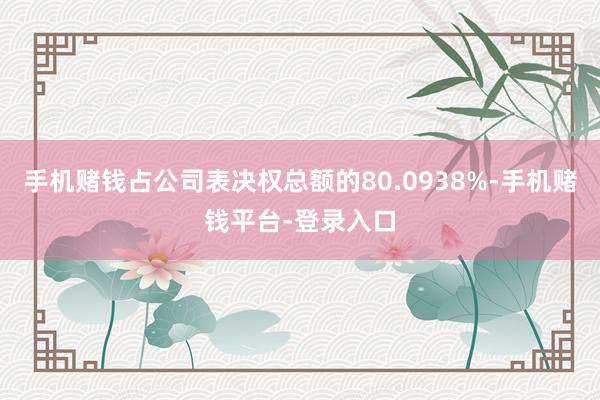 手机赌钱占公司表决权总额的80.0938%-手机赌钱平台-登录入口