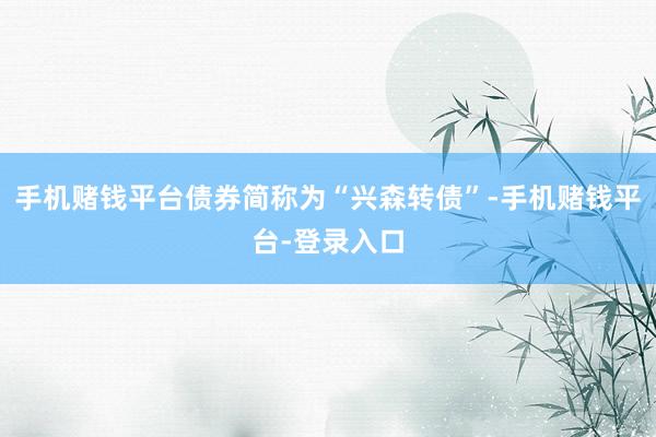 手机赌钱平台债券简称为“兴森转债”-手机赌钱平台-登录入口