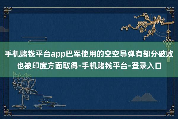 手机赌钱平台app巴军使用的空空导弹有部分破败也被印度方面取得-手机赌钱平台-登录入口