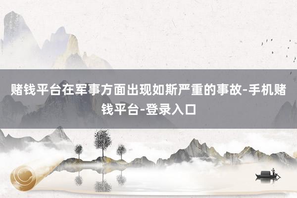 赌钱平台在军事方面出现如斯严重的事故-手机赌钱平台-登录入口