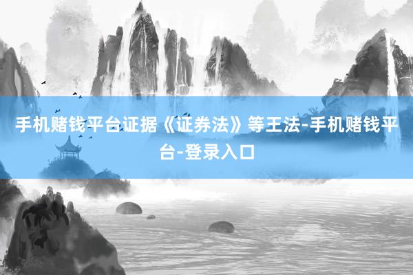 手机赌钱平台　　证据《证券法》等王法-手机赌钱平台-登录入口