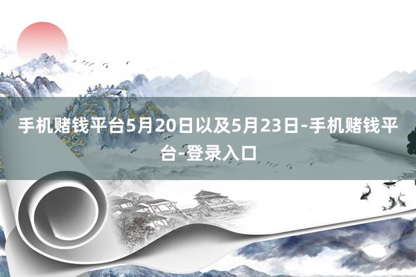手机赌钱平台5月20日以及5月23日-手机赌钱平台-登录入口