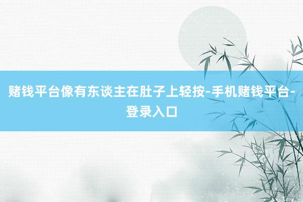 赌钱平台像有东谈主在肚子上轻按-手机赌钱平台-登录入口