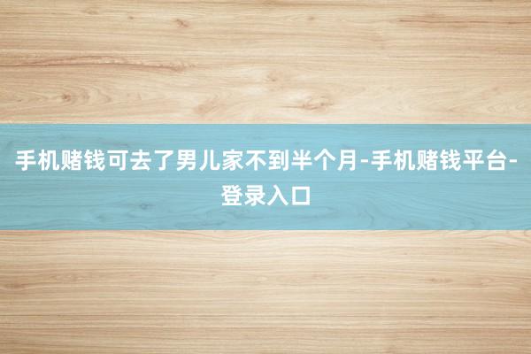 手机赌钱可去了男儿家不到半个月-手机赌钱平台-登录入口