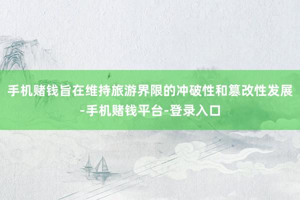 手机赌钱旨在维持旅游界限的冲破性和篡改性发展-手机赌钱平台-登录入口